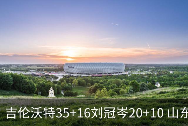 吉伦沃特35+16刘冠岑20+10 山东大胜吉林
