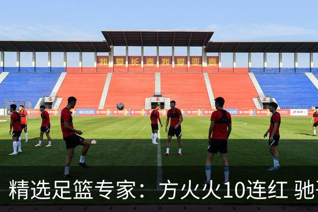 精选足篮专家：方火火10连红 驰哥9连红+长线30中28